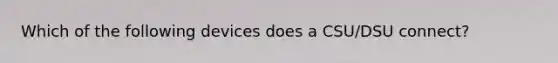 Which of the following devices does a CSU/DSU connect?