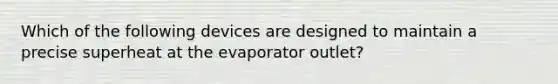 Which of the following devices are designed to maintain a precise superheat at the evaporator outlet?