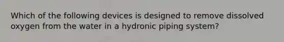 Which of the following devices is designed to remove dissolved oxygen from the water in a hydronic piping system?