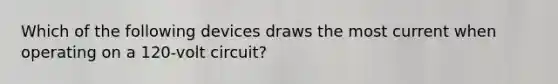 Which of the following devices draws the most current when operating on a 120-volt circuit?