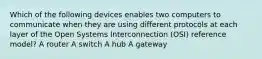 Which of the following devices enables two computers to communicate when they are using different protocols at each layer of the Open Systems Interconnection (OSI) reference model? A router A switch A hub A gateway