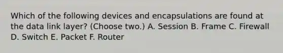 Which of the following devices and encapsulations are found at the data link layer? (Choose two.) A. Session B. Frame C. Firewall D. Switch E. Packet F. Router