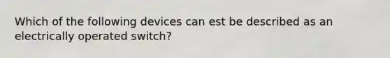 Which of the following devices can est be described as an electrically operated switch?