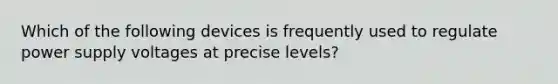 Which of the following devices is frequently used to regulate power supply voltages at precise levels?