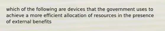 which of the following are devices that the government uses to achieve a more efficient allocation of resources in the presence of external benefits