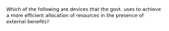 Which of the following are devices that the govt. uses to achieve a more efficient allocation of resources in the presence of external benefits?