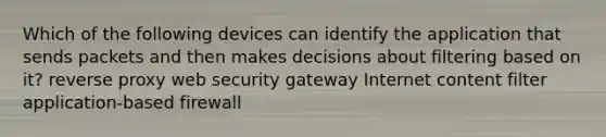 Which of the following devices can identify the application that sends packets and then makes decisions about filtering based on it? reverse proxy web security gateway Internet content filter application-based firewall