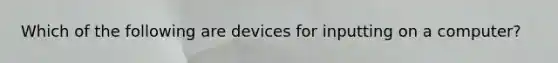 Which of the following are devices for inputting on a computer?