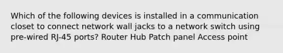 Which of the following devices is installed in a communication closet to connect network wall jacks to a network switch using pre-wired RJ-45 ports? Router Hub Patch panel Access point