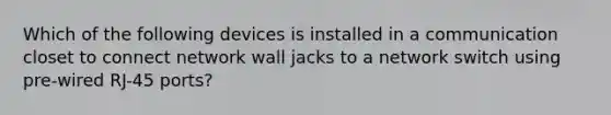 Which of the following devices is installed in a communication closet to connect network wall jacks to a network switch using pre-wired RJ-45 ports?