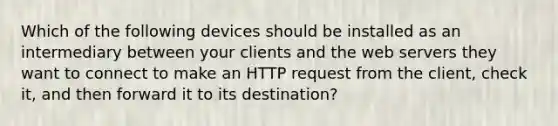 Which of the following devices should be installed as an intermediary between your clients and the web servers they want to connect to make an HTTP request from the client, check it, and then forward it to its destination?