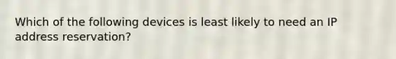 Which of the following devices is least likely to need an IP address reservation?