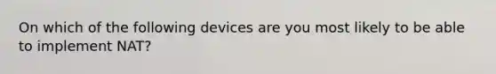 On which of the following devices are you most likely to be able to implement NAT?