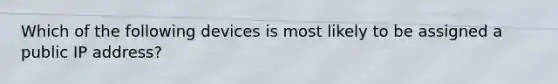 Which of the following devices is most likely to be assigned a public IP address?