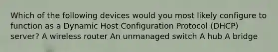 Which of the following devices would you most likely configure to function as a Dynamic Host Configuration Protocol (DHCP) server? A wireless router An unmanaged switch A hub A bridge