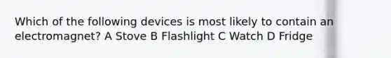 Which of the following devices is most likely to contain an electromagnet? A Stove B Flashlight C Watch D Fridge