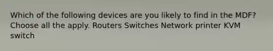 Which of the following devices are you likely to find in the MDF? Choose all the apply. Routers Switches Network printer KVM switch