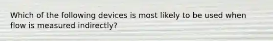 Which of the following devices is most likely to be used when flow is measured indirectly?