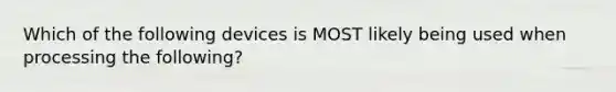 Which of the following devices is MOST likely being used when processing the following?