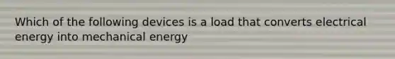 Which of the following devices is a load that converts electrical energy into mechanical energy