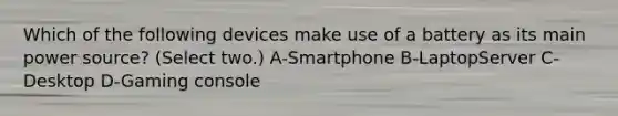 Which of the following devices make use of a battery as its main power source? (Select two.) A-Smartphone B-LaptopServer C-Desktop D-Gaming console