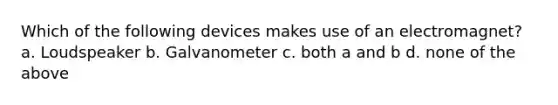 Which of the following devices makes use of an electromagnet? a. Loudspeaker b. Galvanometer c. both a and b d. none of the above