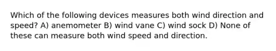 Which of the following devices measures both wind direction and speed? A) anemometer B) wind vane C) wind sock D) None of these can measure both wind speed and direction.