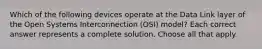 Which of the following devices operate at the Data Link layer of the Open Systems Interconnection (OSI) model? Each correct answer represents a complete solution. Choose all that apply.