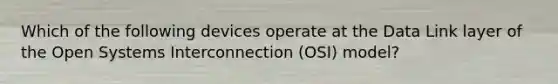 Which of the following devices operate at the Data Link layer of the Open Systems Interconnection (OSI) model?