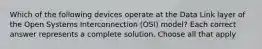 Which of the following devices operate at the Data Link layer of the Open Systems Interconnection (OSI) model? Each correct answer represents a complete solution. Choose all that apply