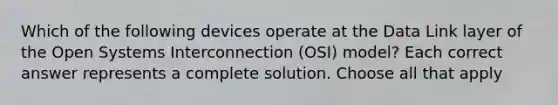 Which of the following devices operate at the Data Link layer of the Open Systems Interconnection (OSI) model? Each correct answer represents a complete solution. Choose all that apply