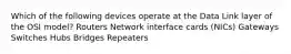 Which of the following devices operate at the Data Link layer of the OSI model? Routers Network interface cards (NICs) Gateways Switches Hubs Bridges Repeaters