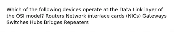 Which of the following devices operate at the Data Link layer of the OSI model? Routers Network interface cards (NICs) Gateways Switches Hubs Bridges Repeaters