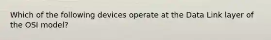 Which of the following devices operate at the Data Link layer of the OSI model?