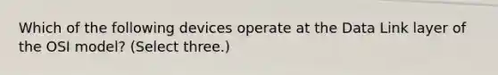 Which of the following devices operate at the Data Link layer of the OSI model? (Select three.)