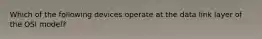 Which of the following devices operate at the data link layer of the OSI model?