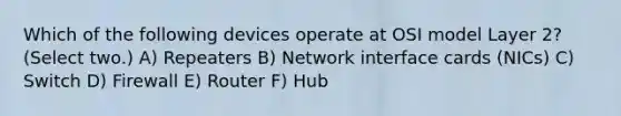 Which of the following devices operate at OSI model Layer 2? (Select two.) A) Repeaters B) Network interface cards (NICs) C) Switch D) Firewall E) Router F) Hub