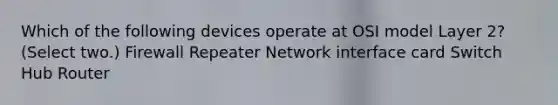 Which of the following devices operate at OSI model Layer 2? (Select two.) Firewall Repeater Network interface card Switch Hub Router