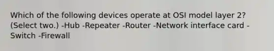 Which of the following devices operate at OSI model layer 2? (Select two.) -Hub -Repeater -Router -Network interface card -Switch -Firewall