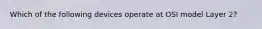 Which of the following devices operate at OSI model Layer 2?
