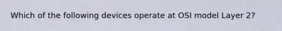 Which of the following devices operate at OSI model Layer 2?
