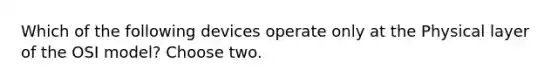 Which of the following devices operate only at the Physical layer of the OSI model? Choose two.