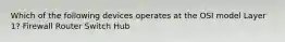 Which of the following devices operates at the OSI model Layer 1? Firewall Router Switch Hub