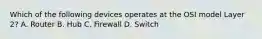 Which of the following devices operates at the OSI model Layer 2? A. Router B. Hub C. Firewall D. Switch