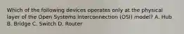 Which of the following devices operates only at the physical layer of the Open Systems Interconnection (OSI) model? A. Hub B. Bridge C. Switch D. Router