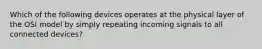 Which of the following devices operates at the physical layer of the OSI model by simply repeating incoming signals to all connected devices?