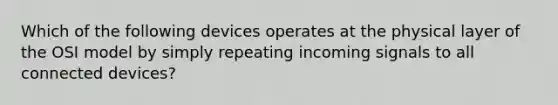 Which of the following devices operates at the physical layer of the OSI model by simply repeating incoming signals to all connected devices?