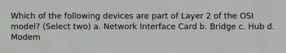 Which of the following devices are part of Layer 2 of the OSI model? (Select two) a. Network Interface Card b. Bridge c. Hub d. Modem