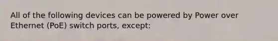 All of the following devices can be powered by Power over Ethernet (PoE) switch ports, except: