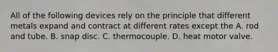 All of the following devices rely on the principle that different metals expand and contract at different rates except the A. rod and tube. B. snap disc. C. thermocouple. D. heat motor valve.